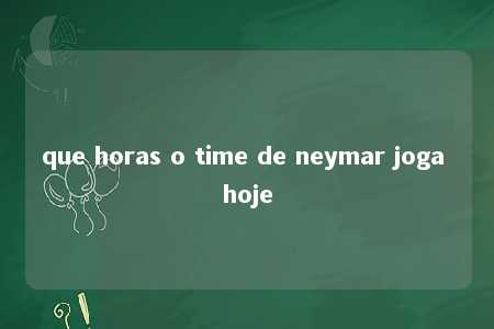 que horas o time de neymar joga hoje