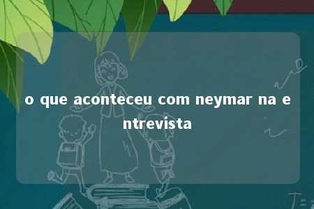 o que aconteceu com neymar na entrevista