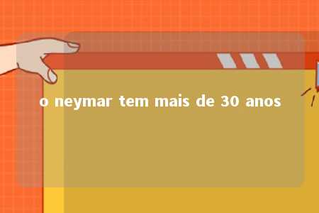 o neymar tem mais de 30 anos