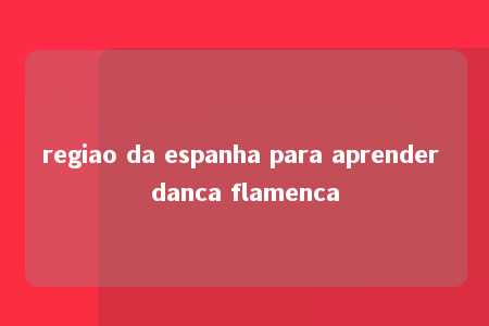 regiao da espanha para aprender danca flamenca