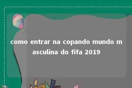 como entrar na copando mundo masculina do fifa 2019