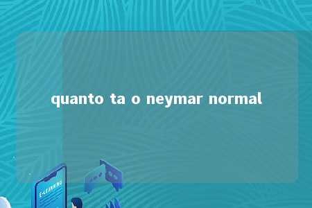 quanto ta o neymar normal