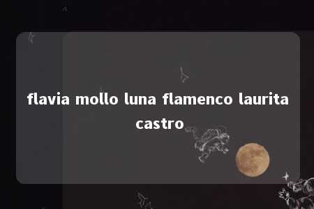 flavia mollo luna flamenco laurita castro