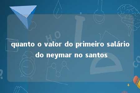 quanto o valor do primeiro salário do neymar no santos