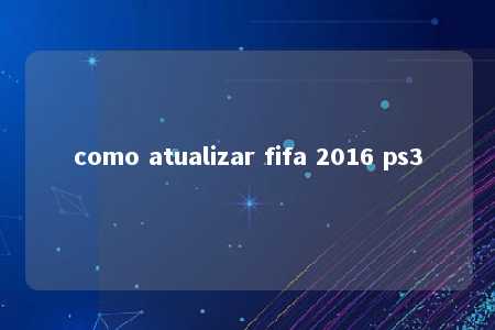 como atualizar fifa 2016 ps3