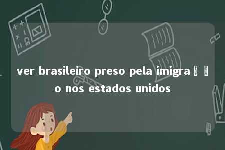 ver brasileiro preso pela imigração nos estados unidos