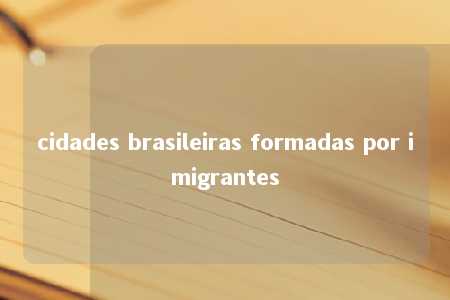 cidades brasileiras formadas por imigrantes