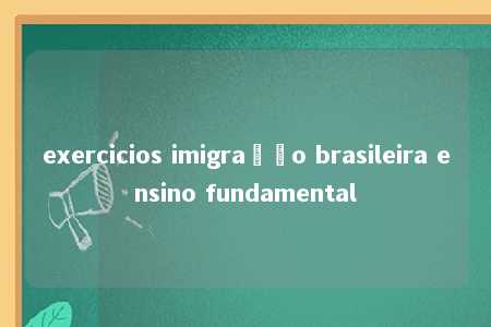 exercicios imigração brasileira ensino fundamental