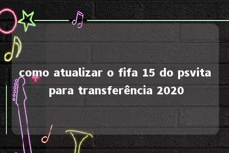 como atualizar o fifa 15 do psvita para transferência 2020