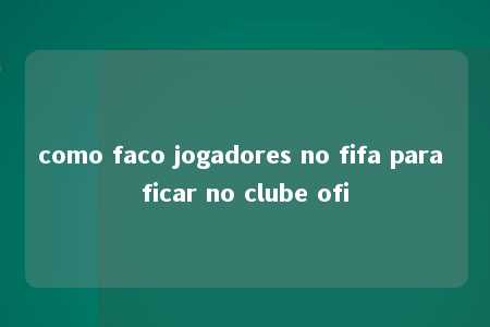 como faco jogadores no fifa para ficar no clube ofi