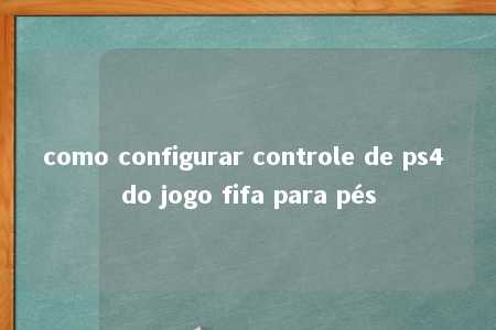 como configurar controle de ps4 do jogo fifa para pés