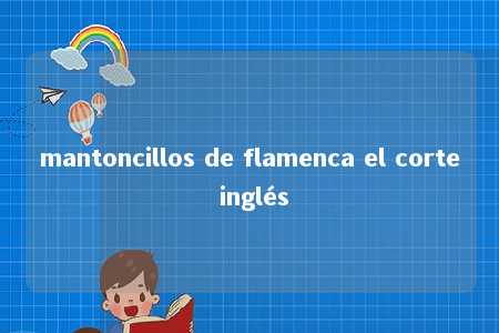 mantoncillos de flamenca el corte inglés