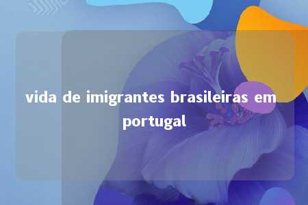 vida de imigrantes brasileiras em portugal