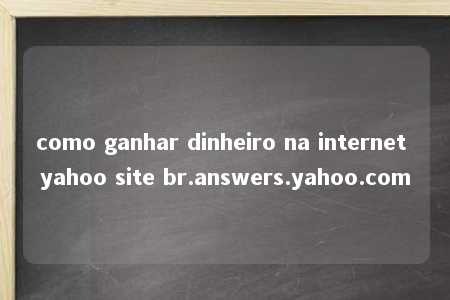 como ganhar dinheiro na internet yahoo site br.answers.yahoo.com