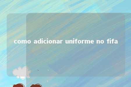 como adicionar uniforme no fifa