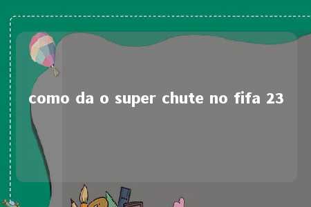 como da o super chute no fifa 23