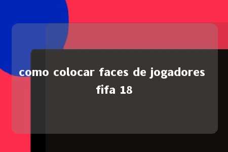 como colocar faces de jogadores fifa 18