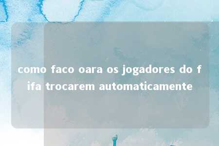 como faco oara os jogadores do fifa trocarem automaticamente