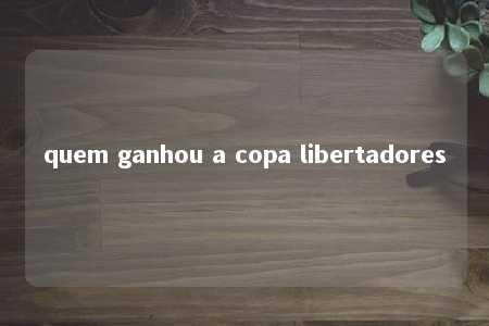 quem ganhou a copa libertadores