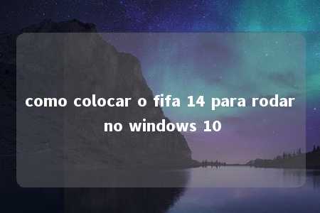 como colocar o fifa 14 para rodar no windows 10