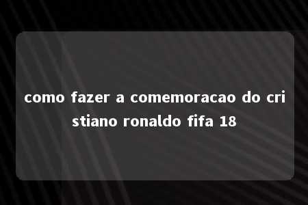 como fazer a comemoracao do cristiano ronaldo fifa 18