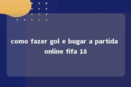 como fazer gol e bugar a partida online fifa 18