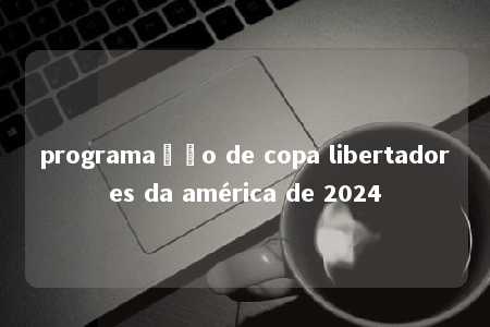 programação de copa libertadores da américa de 2024