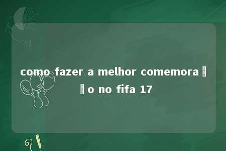 como fazer a melhor comemoração no fifa 17