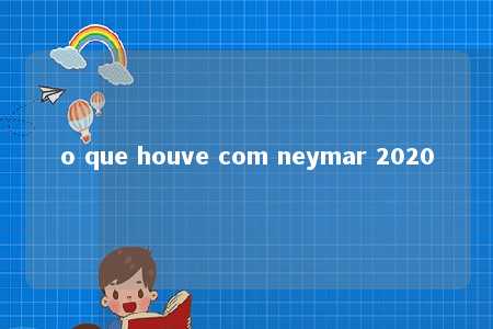 o que houve com neymar 2020