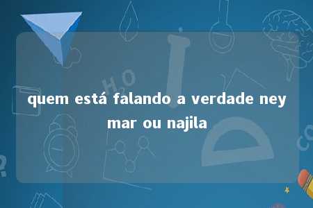 quem está falando a verdade neymar ou najila