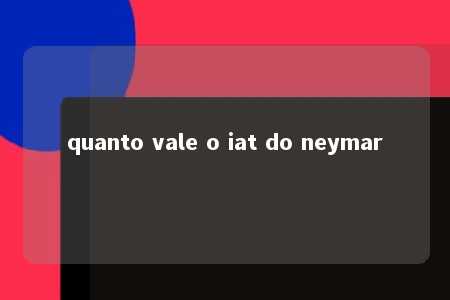 quanto vale o iat do neymar