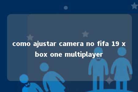 como ajustar camera no fifa 19 xbox one multiplayer