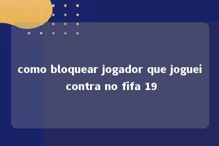 como bloquear jogador que joguei contra no fifa 19