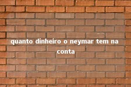 quanto dinheiro o neymar tem na conta