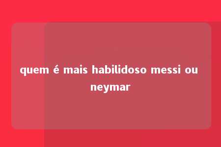 quem é mais habilidoso messi ou neymar