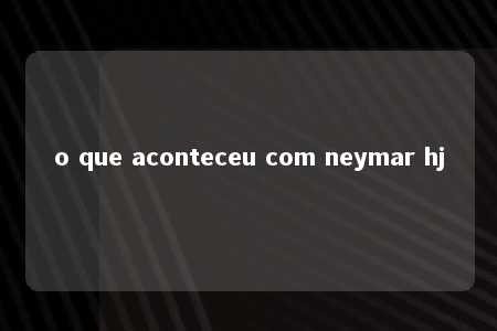 o que aconteceu com neymar hj