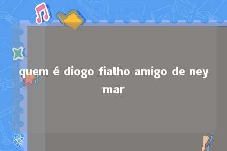 quem é diogo fialho amigo de neymar