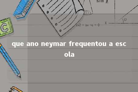 que ano neymar frequentou a escola