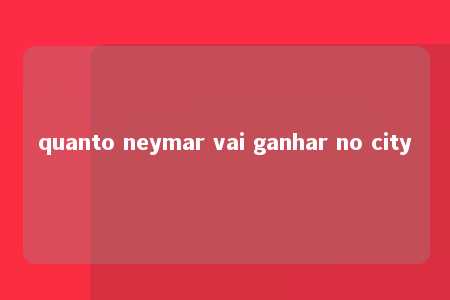 quanto neymar vai ganhar no city