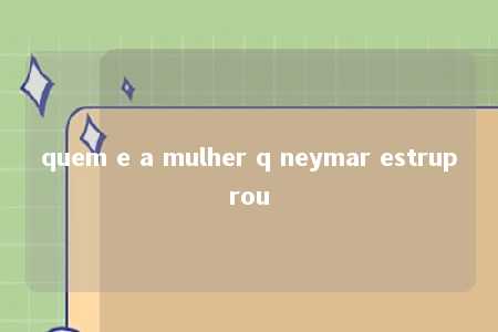 quem e a mulher q neymar estruprou