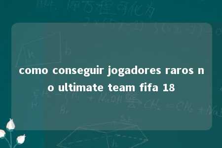 como conseguir jogadores raros no ultimate team fifa 18