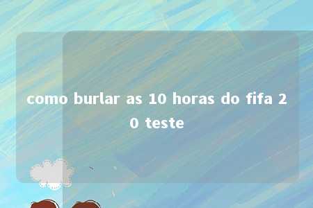 como burlar as 10 horas do fifa 20 teste