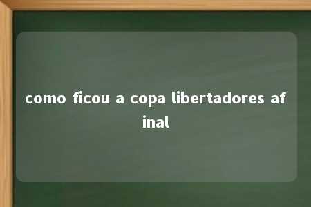 como ficou a copa libertadores afinal