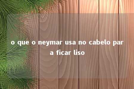 o que o neymar usa no cabelo para ficar liso