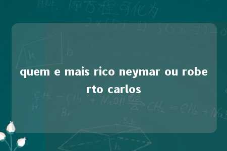 quem e mais rico neymar ou roberto carlos