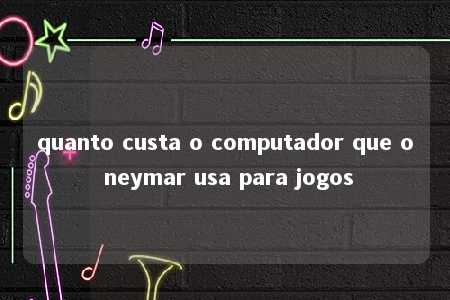 quanto custa o computador que o neymar usa para jogos