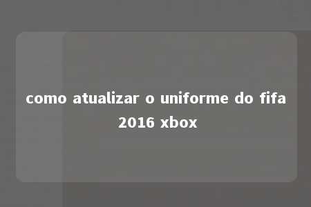 como atualizar o uniforme do fifa 2016 xbox