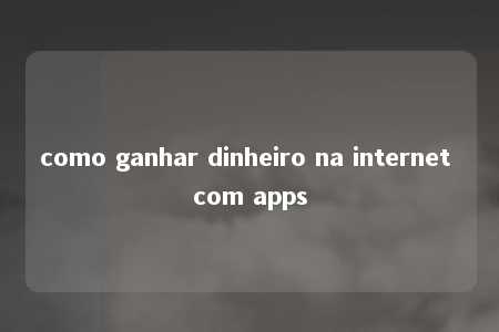 como ganhar dinheiro na internet com apps