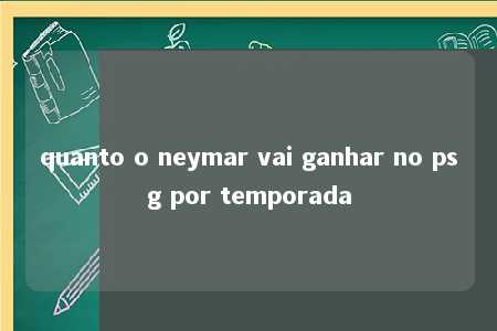 quanto o neymar vai ganhar no psg por temporada