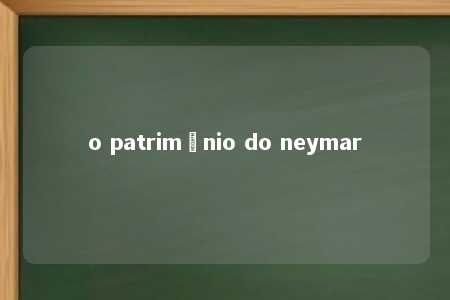 o patrimônio do neymar